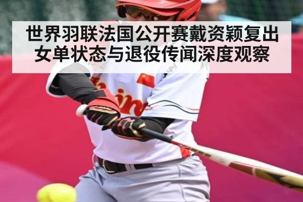 世界羽联法国公开赛戴资颖复出女单状态与退役传闻深度观察