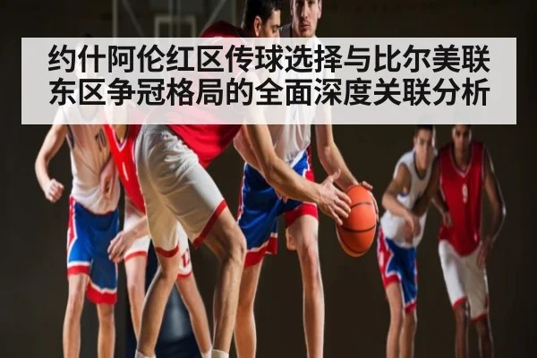约什阿伦红区传球选择与比尔美联东区争冠格局的全面深度关联分析