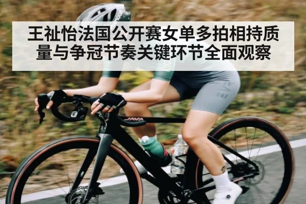 王祉怡法国公开赛女单多拍相持质量与争冠节奏关键环节全面观察