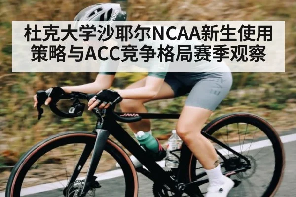 杜克大学沙耶尔NCAA新生使用策略与ACC竞争格局赛季观察